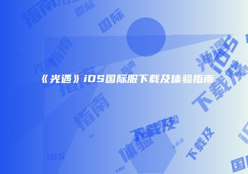 《光遇》iOS国际服下载及体验指南