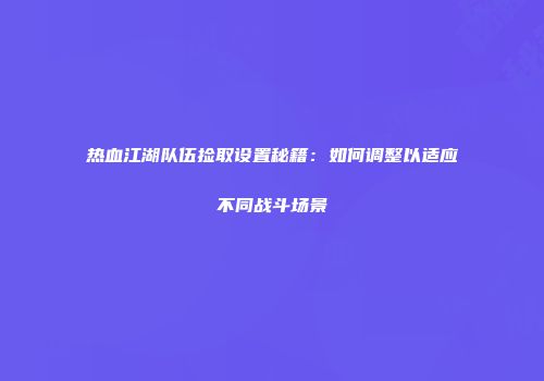 热血江湖队伍捡取设置秘籍：如何调整以适应不同战斗场景