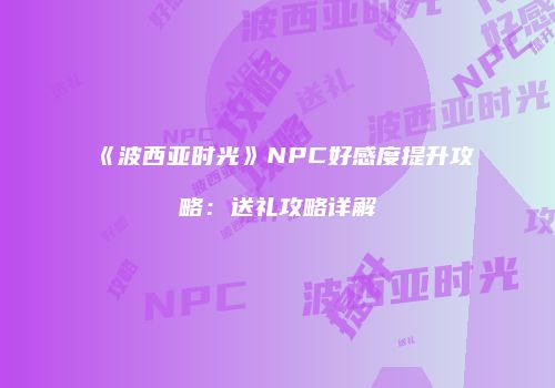 《波西亚时光》NPC好感度提升攻略：送礼攻略详解