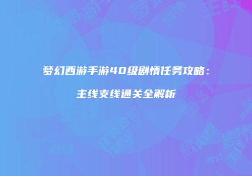 梦幻西游手游40级剧情任务攻略：主线支线通关全解析