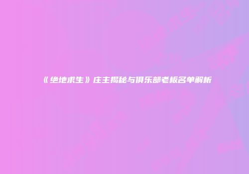 《绝地求生》庄主揭秘与俱乐部老板名单解析