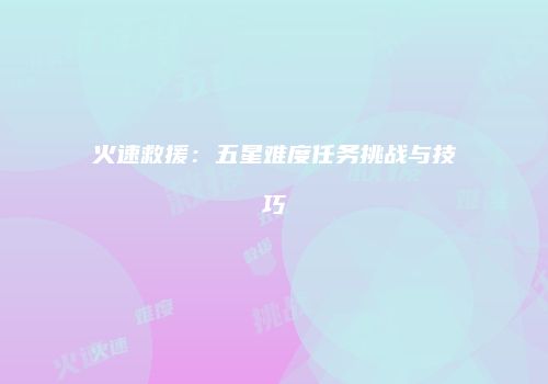 火速救援：五星难度任务挑战与技巧