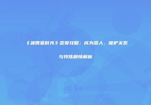 《波西亚时光》恋爱攻略：成为恋人、维护关系与特殊剧情解析