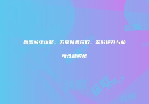 碧蓝航线攻略：五星装备获取、军衔提升与航母性能解析