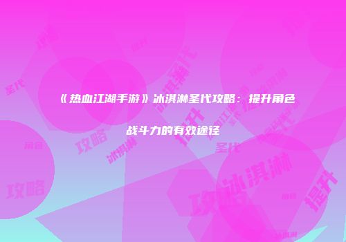 《热血江湖手游》冰淇淋圣代攻略：提升角色战斗力的有效途径