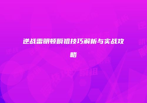 逆战雷明顿瞬狙技巧解析与实战攻略