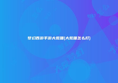 梦幻西游手游大荒喵(大荒喵怎么打)