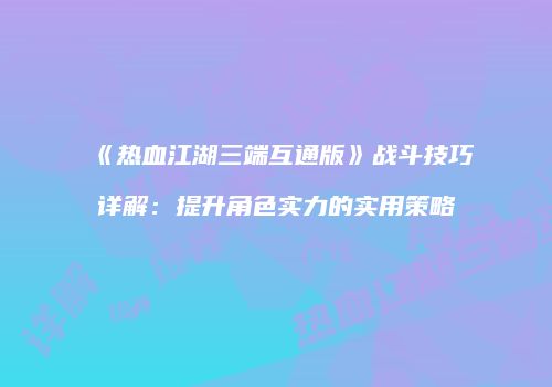 《热血江湖三端互通版》战斗技巧详解：提升角色实力的实用策略