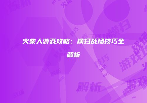 火柴人游戏攻略：横扫战场技巧全解析