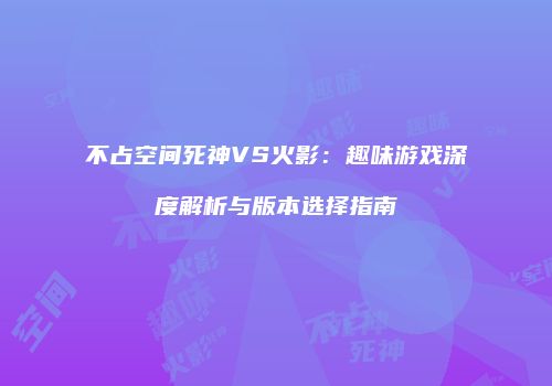 不占空间死神VS火影：趣味游戏深度解析与版本选择指南