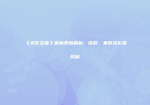 《火影忍者》最新更新解析：话数、集数及彩蛋揭秘