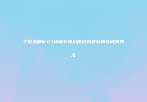 王者荣耀WiFi环境下网络延迟问题解析及解决方法