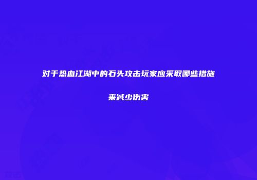 对于热血江湖中的石头攻击玩家应采取哪些措施来减少伤害