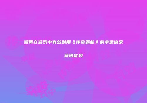 如何在游戏中有效利用《传奇霸业》的幸运值来获得优势