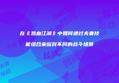 在《热血江湖》中如何通过夫妻技能组合来应对不同的战斗场景