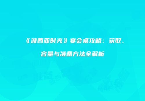 《波西亚时光》宴会桌攻略：获取、容量与准备方法全解析
