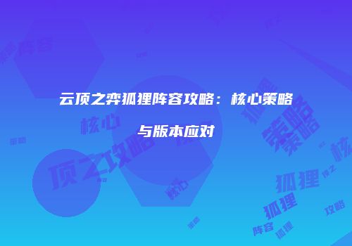 云顶之弈狐狸阵容攻略：核心策略与版本应对