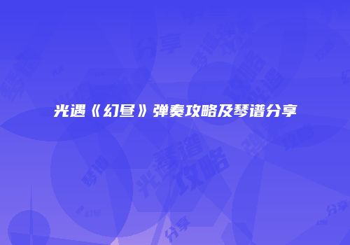 光遇《幻昼》弹奏攻略及琴谱分享