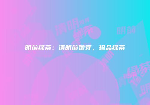 明前绿茶：清明前嫩芽，珍品绿茶