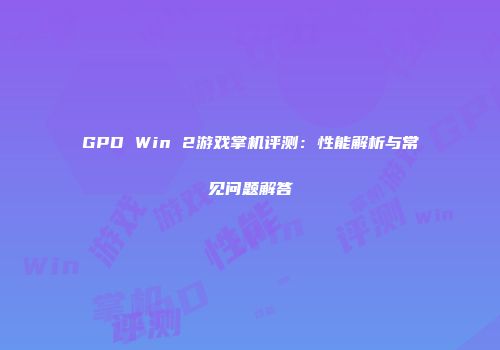 GPD Win 2游戏掌机评测：性能解析与常见问题解答