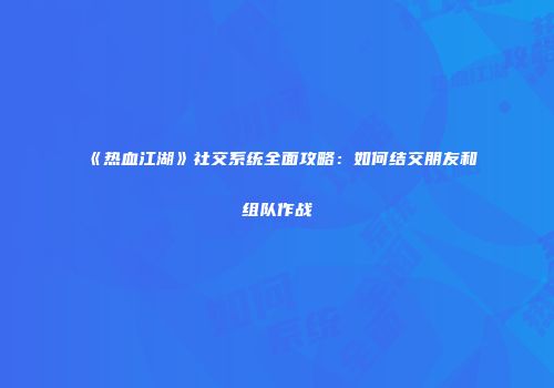 《热血江湖》社交系统全面攻略：如何结交朋友和组队作战