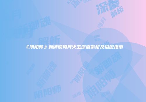 《阴阳师》新御魂海月火玉深度解析及搭配指南