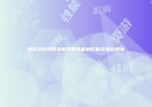 合区对传奇页游服务器性能的影响及应对措施