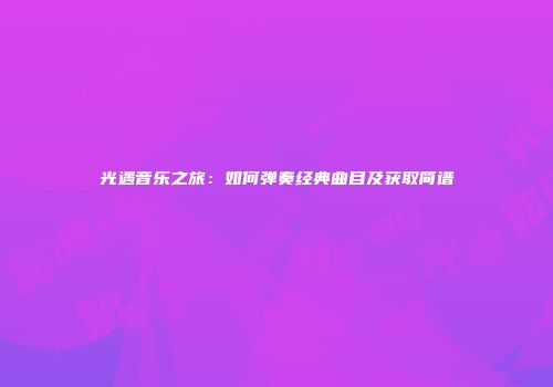 光遇音乐之旅：如何弹奏经典曲目及获取简谱