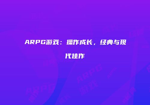 ARPG游戏:操作成长,经典与现代佳作