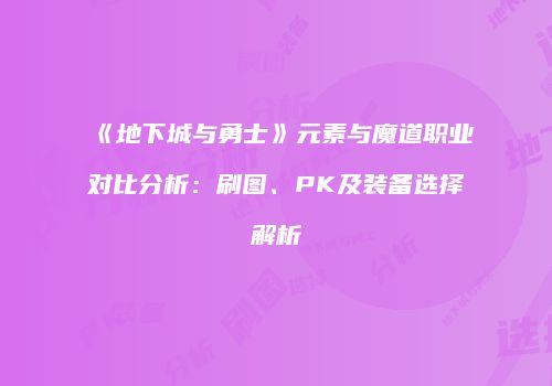 《地下城与勇士》元素与魔道职业对比分析：刷图、PK及装备选择解析