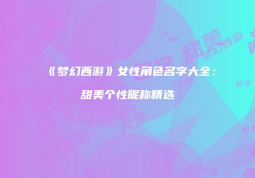 《梦幻西游》女性角色名字大全：甜美个性昵称精选