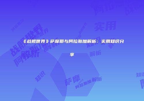 《战舰世界》萨摩耶与阿拉斯加解析：实用知识分享