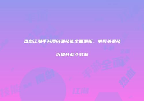 热血江湖手游魔剑师技能全面解析：掌握关键技巧提升战斗效率