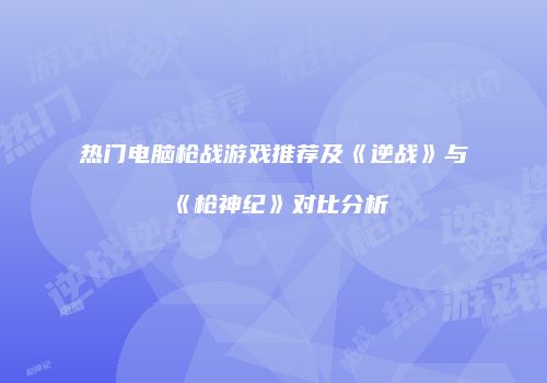 热门电脑枪战游戏推荐及《逆战》与《枪神纪》对比分析