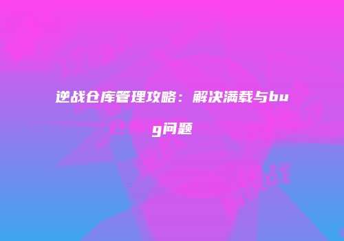 逆战仓库管理攻略：解决满载与bug问题