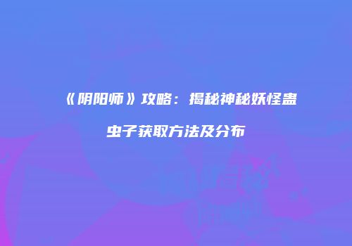 《阴阳师》攻略：揭秘神秘妖怪蛊虫子获取方法及分布
