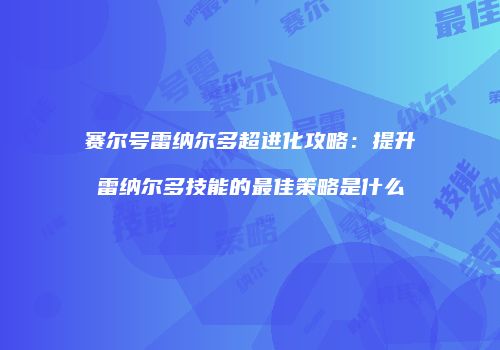 赛尔号雷纳尔多超进化攻略：提升雷纳尔多技能的最佳策略是什么