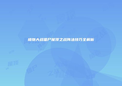 植物大战僵尸屋顶之战阵法技巧全解析