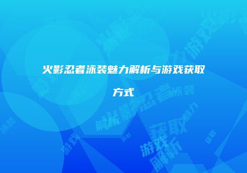 火影忍者泳装魅力解析与游戏获取方式