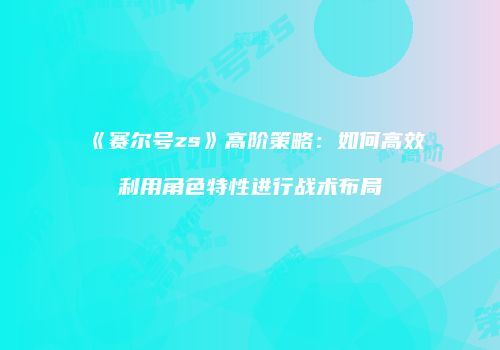 《赛尔号zs》高阶策略:如何高效利用角色特性进行战术布局