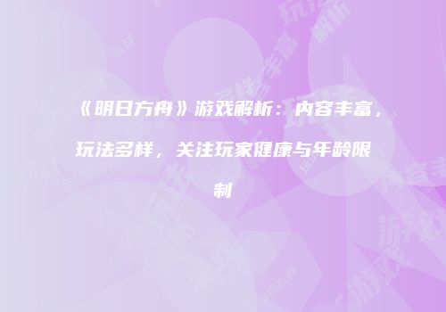 《明日方舟》游戏解析：内容丰富，玩法多样，关注玩家健康与年龄限制