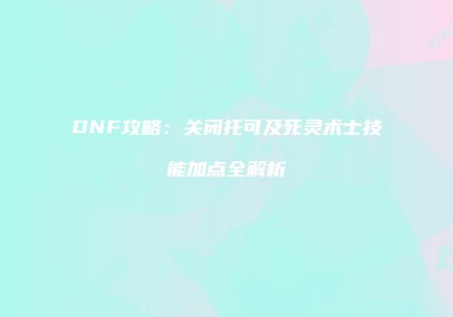 DNF攻略：关闭托可及死灵术士技能加点全解析