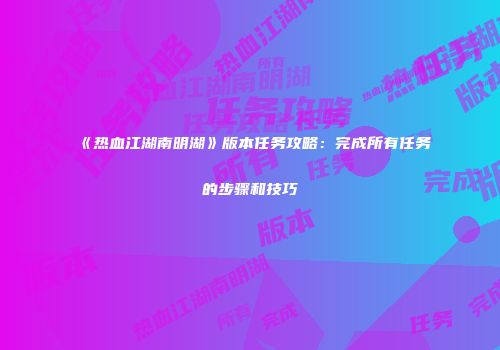 《热血江湖南明湖》版本任务攻略：完成所有任务的步骤和技巧