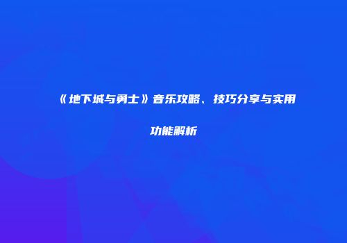 《地下城与勇士》音乐攻略、技巧分享与实用功能解析
