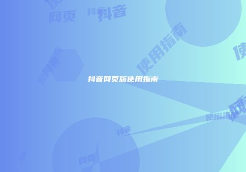 抖音网页版使用指南