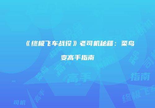《终极飞车战役》老司机秘籍：菜鸟变高手指南