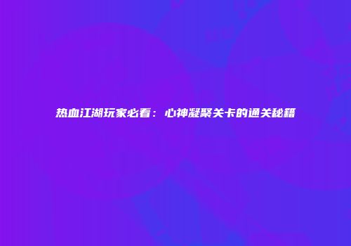 热血江湖玩家必看：心神凝聚关卡的通关秘籍