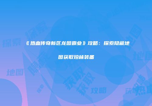 《热血传奇新区龙图霸业》攻略：探索隐藏地图获取珍稀装备