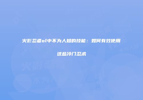 火影忍者ol中不为人知的技能：如何有效使用这些冷门忍术