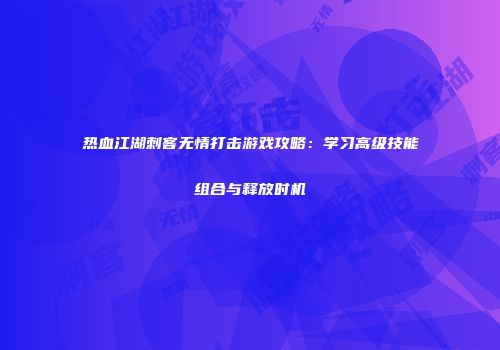 热血江湖刺客无情打击游戏攻略：学习高级技能组合与释放时机